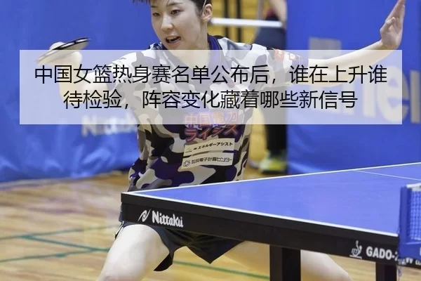中国女篮热身赛名单公布后，谁在上升谁待检验，阵容变化藏着哪些新信号