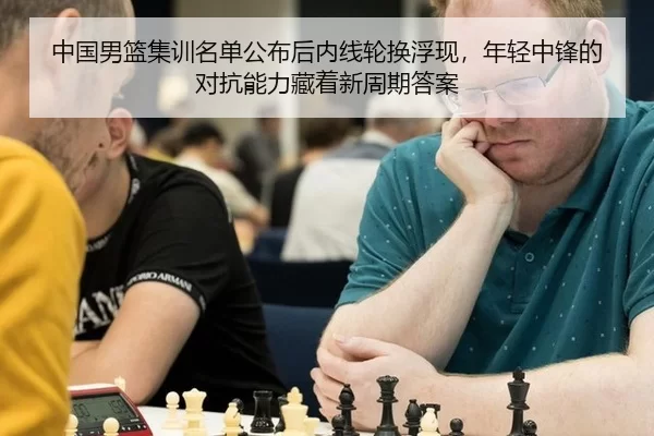中国男篮集训名单公布后内线轮换浮现，年轻中锋的对抗能力藏着新周期答案